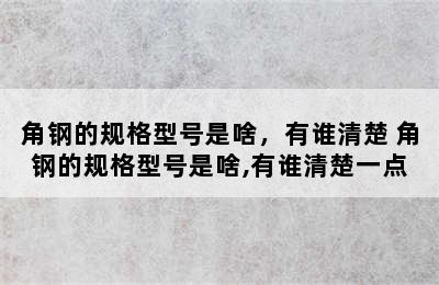 角钢的规格型号是啥，有谁清楚 角钢的规格型号是啥,有谁清楚一点